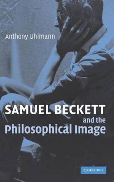 Samuel Beckett and the Philosophical Image by Anthony Uhlmann (Associate Professor, University of Western Sydney) - 9780521865203