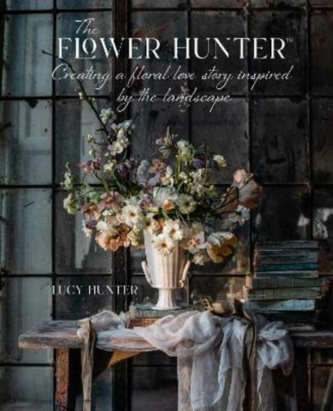 The Flower Hunter: Creating a Floral Love Story Inspired by the Landscape by Lucy Hunter - 9781788795517