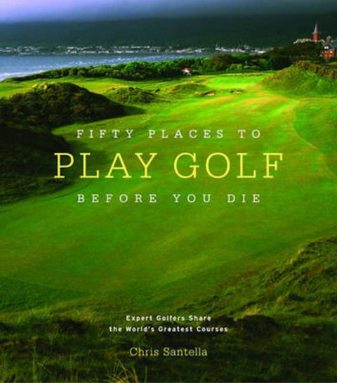 Fifty Places to Play Golf Before You Die: Golf Experts Share the World's Greatest Destinations by Chris Santella - 9781584794745